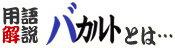 用語解説 バカルトとは…